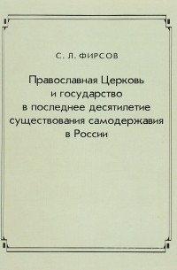 Сергей Фирсов - Православная церковь и государство в последнее десятилетие существования самодержавия в России