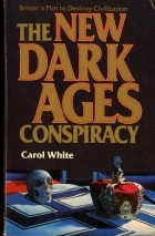 Carol White - The New Dark Ages Conspiracy: Britain&#039;s Plot to Destroy Civilization