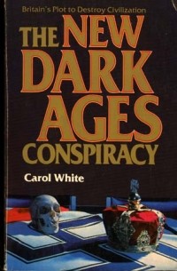 Carol White - The New Dark Ages Conspiracy: Britain's Plot to Destroy Civilization