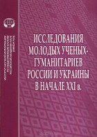  - Исследования молодых ученых-гуманитариев России и Украины в начале XXI в.