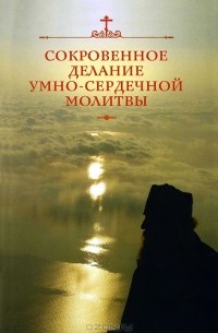 Сокровенное делание умно-сердечной молитвы