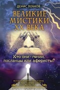 Денис Лобков - Великие мистики XX века. Кто они - гении, посланцы или аферисты?