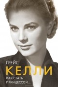 Елена Таничева - Грейс Келли. Как стать принцессой…