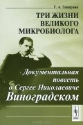 Георгий Заварзин - Три жизни великого микробиолога. Документальная повесть о Сергее Николаевиче Виноградском