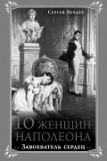Сергей Нечаев - 10 женщин Наполеона. Завоеватель сердец