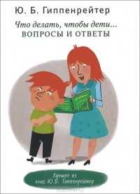 Юлия Гиппенрейтер - Что делать, чтобы дети... Вопросы и ответы