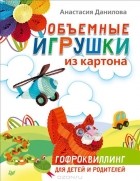 Анастасия Данилова - Объемные игрушки из картона. Гофроквиллинг для детей и родителей