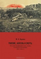 Юлия Наумова - Ранение, болезнь и смерть. Русская медицинская служба в Крымскую войну 1853-1856 гг.