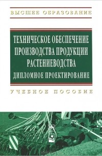  - Техническое обеспечение производства продукции растениеводства. Дипломное проектирование. Учебное пособие