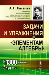 Андрей Киселев - Задачи и упражнения к "Элементам алгебры"
