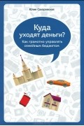 Юлия Сахаровская - Куда уходят деньги? Как грамотно управлять семейным бюджетом