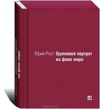 Юрий Рост - Групповой портрет на фоне мира (подарочное издание)