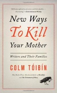 Colm Toibin - New Ways to Kill Your Mother: Writers and Their Families