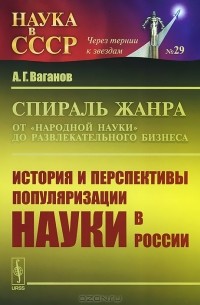 Андрей Ваганов - Спираль жанра. От «народной науки» до развлекательного бизнеса. История и перспективы популяризации науки в России