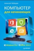 Алексей Лебедев - Компьютер для начинающих. Windows 8 и Office 2013