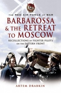 Artem Drabkin - The Red Air Force at War Barbarossa and the Retreat to Moscow: Recollections of Soviet Fighter Pilots on the Eastern Front