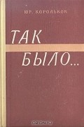 Юрий Корольков - Так было…