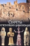 Секреты исчезнувших цивилизаций