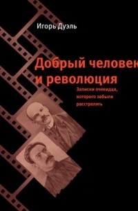Игорь Дуэль - Добрый человек и революция: Записки очевидца, которого забыли расстрелять