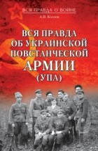 Андрей Козлов - Вся правда об Украинской Повстанческой Армии