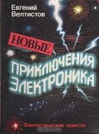 Евгений Велтистов - Новые приключения Электроника (сборник)