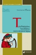Константин Иванов - Трубадуры, труверы, миннезингеры