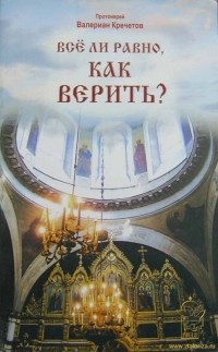 Протоиерей Валериан Кречетов - Всё ли равно, как верить? (сборник)