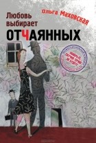 Ольга Маховская - Любовь выбирает отчаянных