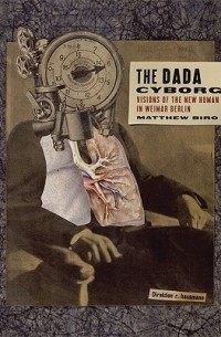 Matthew Biro - The Dada Cyborg: Visions of the New Human in Weimar Berlin