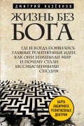 Дмитрий Казеннов - Жизнь без бога. Где и когда появились главные религиозные идеи, как они изменили мир и почему стали бессмысленными сегодня