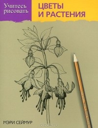 Мэри Сеймур - Учитесь рисовать цветы и растения