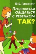 Юлия Гиппенрейтер - Продолжаем общаться с ребенком. Так?