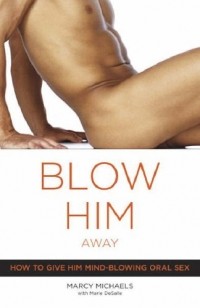  - Blow Him Away: How to Give Him Mind-Blowing Oral Sex