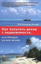 Константин Демчук - Как получить доход с недвижимости, или Отпуск на всю жизнь