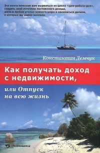 Константин Демчук - Как получить доход с недвижимости, или Отпуск на всю жизнь