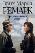 Эрих Мария Ремарк - Триумфальная арка