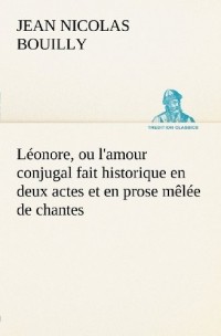 Jean Nicolas Bouilly - Léonore, ou l'amour conjugal fait historique en deux actes et en prose mêlée de chantes