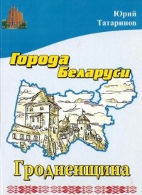 Юрий Татаринов - Города Беларуси. Гродненщина