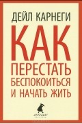Дейл Карнеги - Как перестать беспокоиться и начать жить