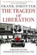 Франк Дикёттер - The Tragedy of Liberation: A History of the Chinese Revolution 1945-1957