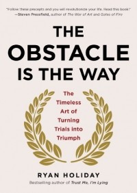 Райан Холидей - The Obstacle Is the Way: The Timeless Art of Turning Trials Into Triumph