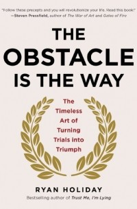 Райан Холидей - The Obstacle Is the Way: The Timeless Art of Turning Trials Into Triumph