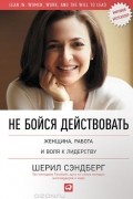  - Не бойся действовать. Женщина, работа и воля к лидерству