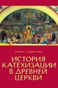 Павел Гаврилюк - История катехизации в древней церкви