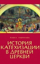 Павел Гаврилюк - История катехизации в древней церкви