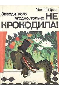 Михай Орсаг - Заводи кого угодно, только не крокодила!