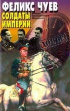 Феликс Чуев - Солдаты империи