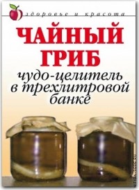 Анна Щеглова - Чайный гриб: чудо-целитель в трехлитровой банке