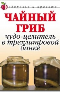 Анна Щеглова - Чайный гриб: чудо-целитель в трехлитровой банке