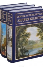 Андрей Болотов - Жизнь и приключения Андрея Болотова. В трех томах